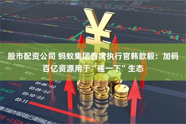 股市配资公司 蚂蚁集团首席执行官韩歆毅：加码百亿资源用于“碰一下”生态