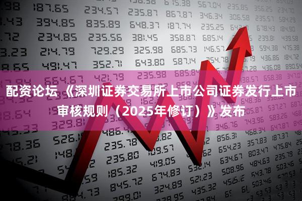 配资论坛 《深圳证券交易所上市公司证券发行上市审核规则（2025年修订）》发布