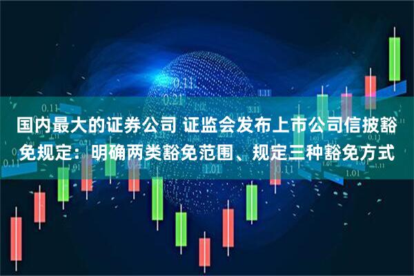 国内最大的证券公司 证监会发布上市公司信披豁免规定：明确两类豁免范围、规定三种豁免方式