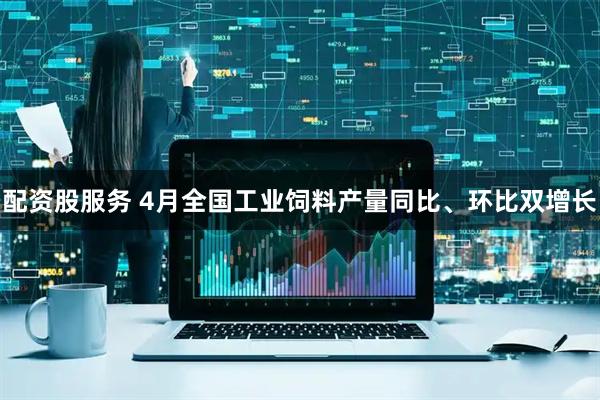 配资股服务 4月全国工业饲料产量同比、环比双增长
