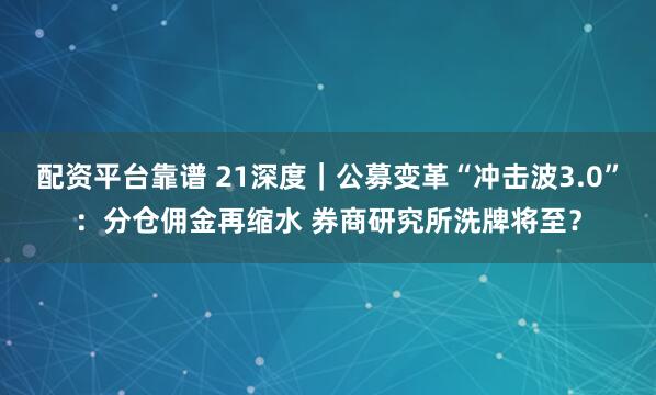 配资平台靠谱 21深度｜公募变革“冲击波3.0”：分仓佣金再缩水 券商研究所洗牌将至？