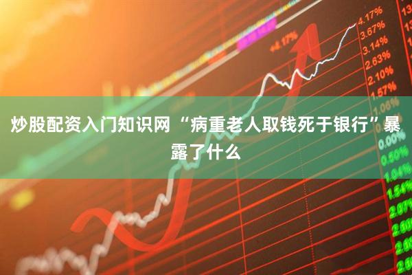 炒股配资入门知识网 “病重老人取钱死于银行”暴露了什么