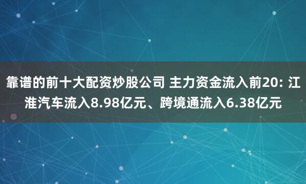 靠谱的前十大配资炒股公司 主力资金流入前20: 江淮汽车流入8.98亿元、跨境通流入6.38亿元