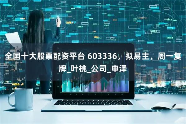 全国十大股票配资平台 603336，拟易主，周一复牌_叶桃_公司_申泽