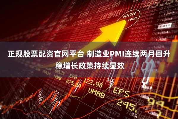 正规股票配资官网平台 制造业PMI连续两月回升 稳增长政策持续显效