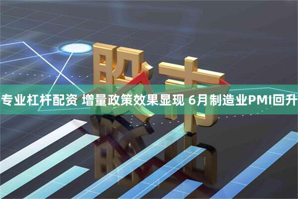专业杠杆配资 增量政策效果显现 6月制造业PMI回升