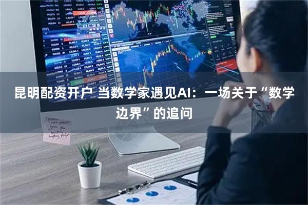 昆明配资开户 当数学家遇见AI：一场关于“数学边界”的追问