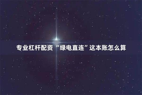 专业杠杆配资 “绿电直连”这本账怎么算
