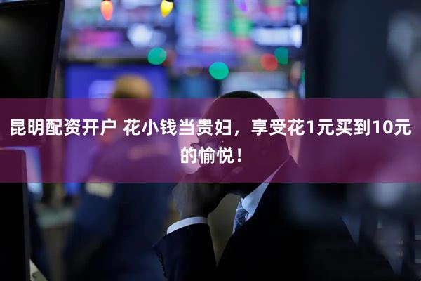 昆明配资开户 花小钱当贵妇，享受花1元买到10元的愉悦！