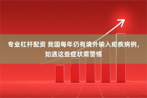 专业杠杆配资 我国每年仍有境外输入疟疾病例，如遇这些症状需警惕