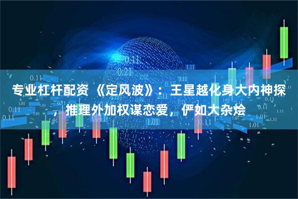专业杠杆配资 《定风波》：王星越化身大内神探，推理外加权谋恋爱，俨如大杂烩