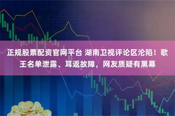 正规股票配资官网平台 湖南卫视评论区沦陷！歌王名单泄露、耳返故障，网友质疑有黑幕