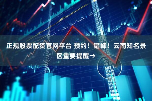 正规股票配资官网平台 预约！错峰！云南知名景区重要提醒→