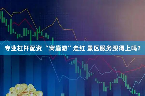 专业杠杆配资 “窝囊游”走红 景区服务跟得上吗？