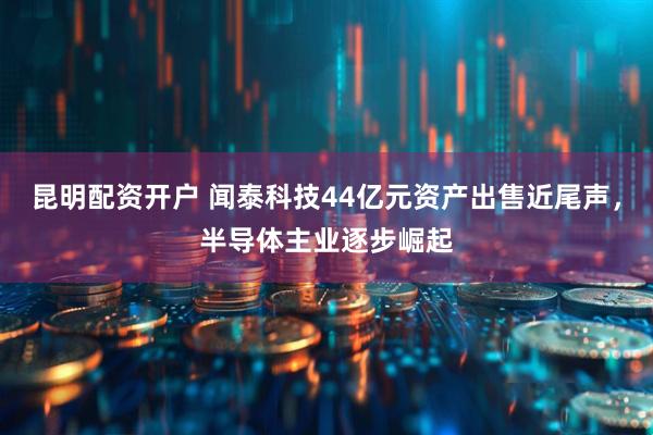 昆明配资开户 闻泰科技44亿元资产出售近尾声，半导体主业逐步崛起