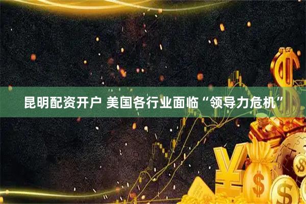 昆明配资开户 美国各行业面临“领导力危机”