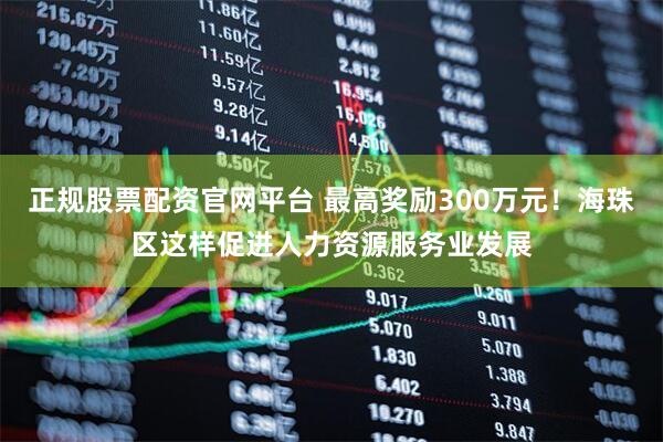 正规股票配资官网平台 最高奖励300万元！海珠区这样促进人力资源服务业发展