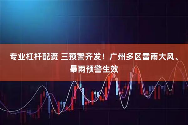 专业杠杆配资 三预警齐发！广州多区雷雨大风、暴雨预警生效