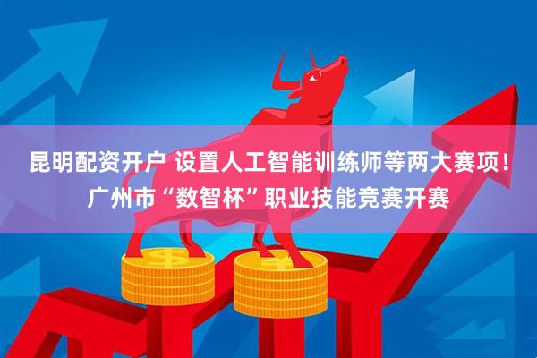 昆明配资开户 设置人工智能训练师等两大赛项！广州市“数智杯”职业技能竞赛开赛