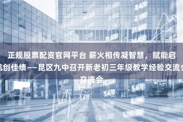 正规股票配资官网平台 薪火相传凝智慧，赋能启航创佳绩——昆区九中召开新老初三年级教学经验交流会