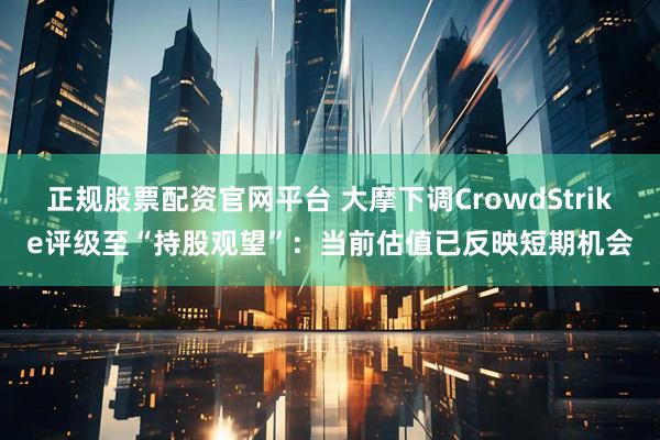 正规股票配资官网平台 大摩下调CrowdStrike评级至“持股观望”：当前估值已反映短期机会
