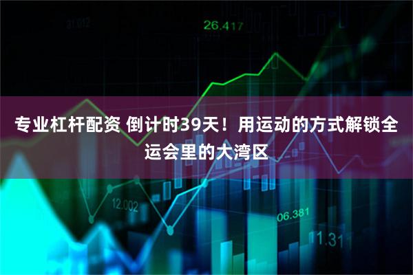 专业杠杆配资 倒计时39天！用运动的方式解锁全运会里的大湾区