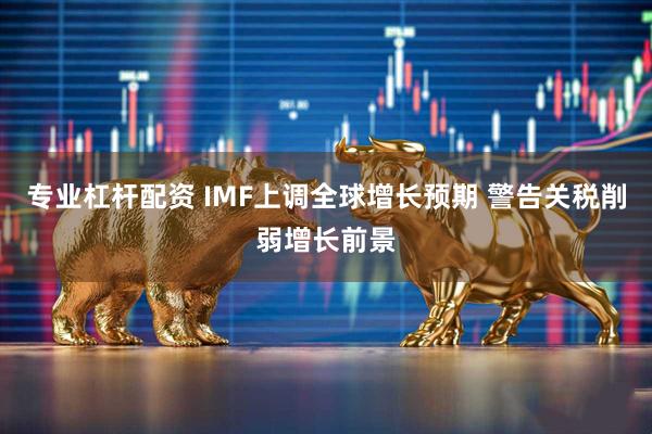 专业杠杆配资 IMF上调全球增长预期 警告关税削弱增长前景
