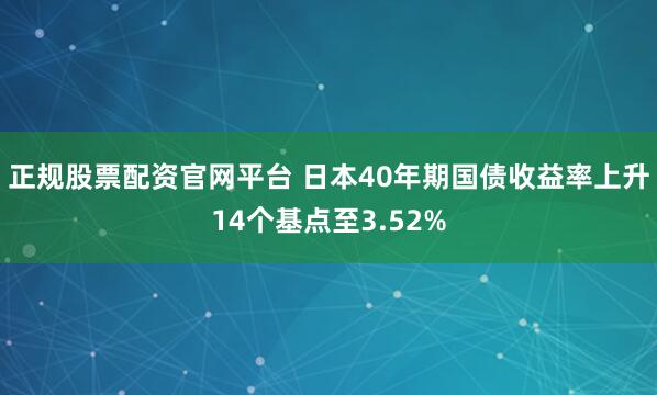 正规股票配资官网平台 日本40年期国债收益率上升14个基点至3.52%