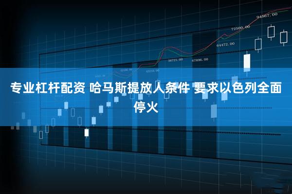 专业杠杆配资 哈马斯提放人条件 要求以色列全面停火