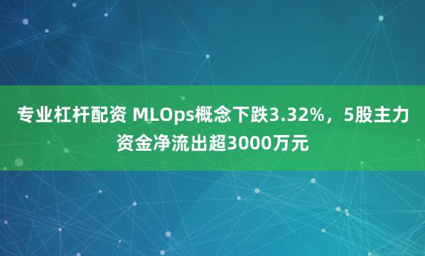 专业杠杆配资 MLOps概念下跌3.32%，5股主力资金净流出超3000万元
