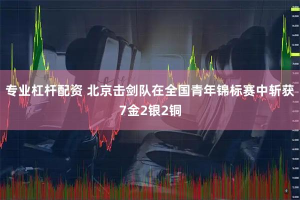 专业杠杆配资 北京击剑队在全国青年锦标赛中斩获7金2银2铜