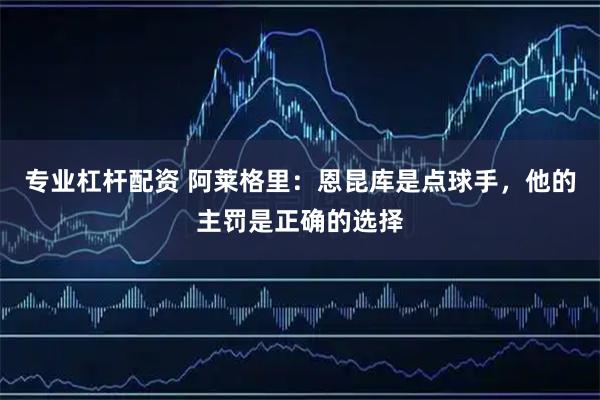 专业杠杆配资 阿莱格里：恩昆库是点球手，他的主罚是正确的选择