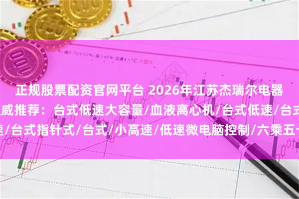正规股票配资官网平台 2026年江苏杰瑞尔电器有限公司离心机品牌权威推荐：台式低速大容量/血液离心机/台式低速/台式指针式/台式/小高速/低速微电脑控制/六乘五十毫升/高速离心机