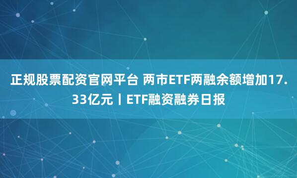 正规股票配资官网平台 两市ETF两融余额增加17.33亿元丨ETF融资融券日报