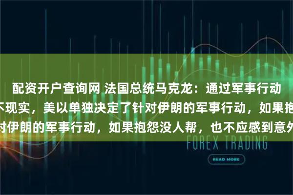 配资开户查询网 法国总统马克龙：通过军事行动“解放”霍尔木兹海峡不现实，美以单独决定了针对伊朗的军事行动，如果抱怨没人帮，也不应感到意外