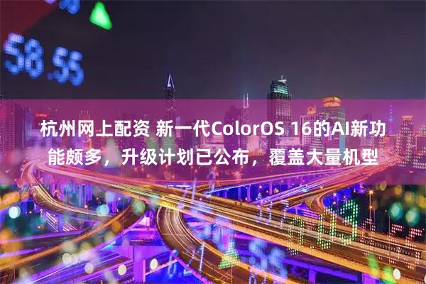 杭州网上配资 新一代ColorOS 16的AI新功能颇多，升级计划已公布，覆盖大量机型