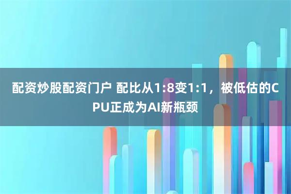 配资炒股配资门户 配比从1:8变1:1，被低估的CPU正成为AI新瓶颈