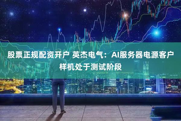 股票正规配资开户 英杰电气：AI服务器电源客户样机处于测试阶段