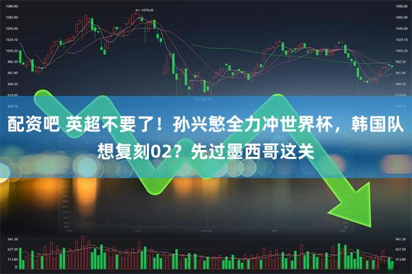配资吧 英超不要了!孙兴慜全力冲世界杯,韩国队想复刻02?先过墨西哥这关
