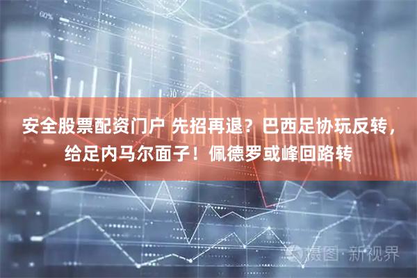 安全股票配资门户 先招再退？巴西足协玩反转，给足内马尔面子！佩德罗或峰回路转