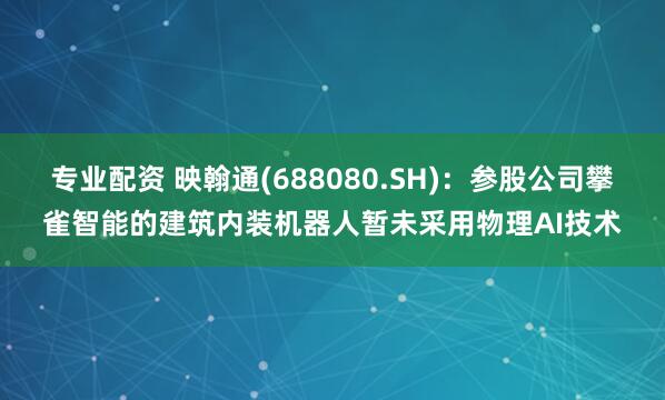 专业配资 映翰通(688080.SH):参股公司攀雀智能的建筑内装机器人暂未采用物理AI技术