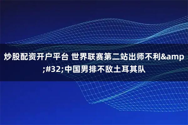 炒股配资开户平台 世界联赛第二站出师不利 中国男排不敌土耳其队
