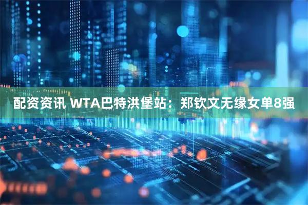 配资资讯 WTA巴特洪堡站：郑钦文无缘女单8强