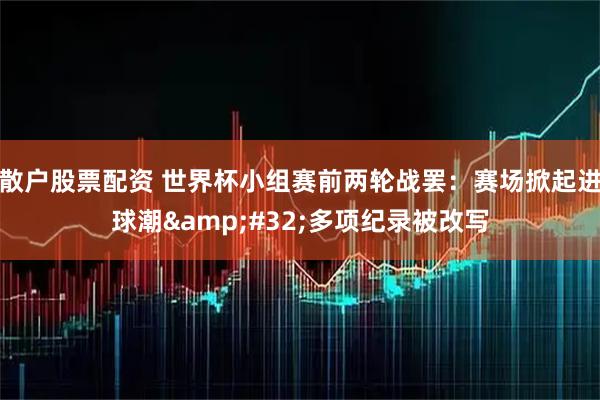 散户股票配资 世界杯小组赛前两轮战罢：赛场掀起进球潮 多项纪录被改写