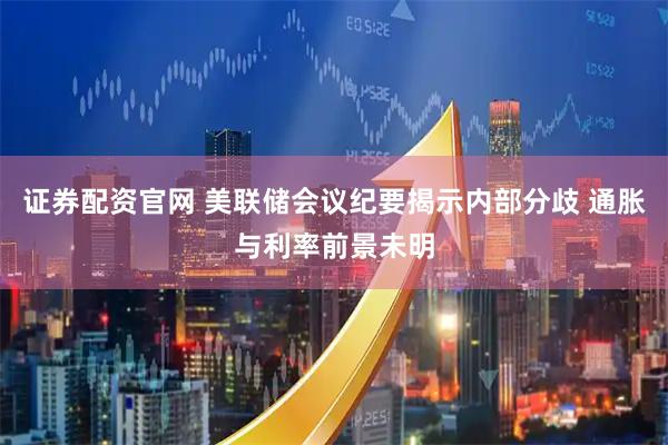证券配资官网 美联储会议纪要揭示内部分歧 通胀与利率前景未明