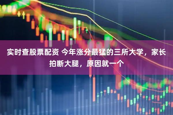 实时查股票配资 今年涨分最猛的三所大学，家长拍断大腿，原因就一个