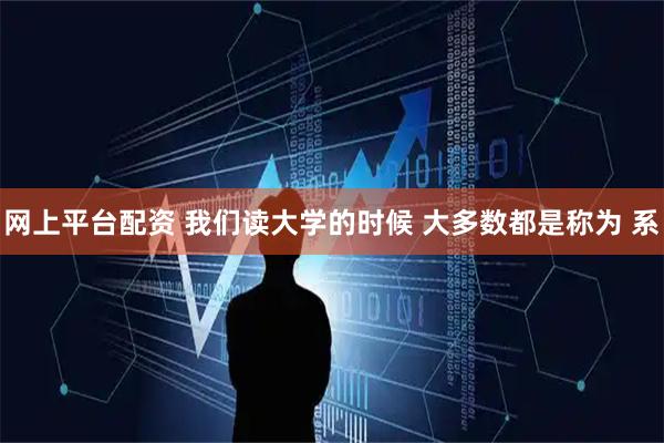 网上平台配资 我们读大学的时候 大多数都是称为 系