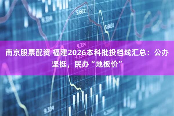 南京股票配资 福建2026本科批投档线汇总：公办坚挺，民办“地板价”