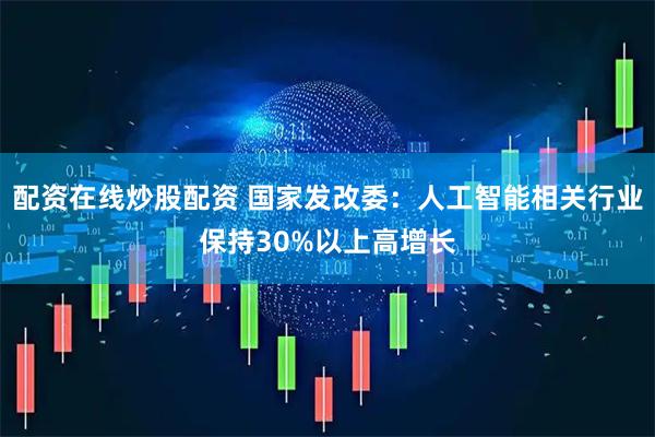 配资在线炒股配资 国家发改委：人工智能相关行业保持30%以上高增长