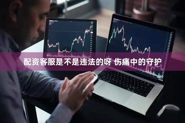 配资客服是不是违法的呀 伤痛中的守护